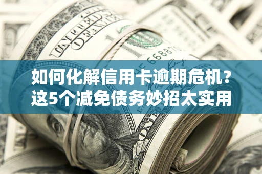 武汉如何化解信用卡逾期危机？这5个减免债务妙招太实用