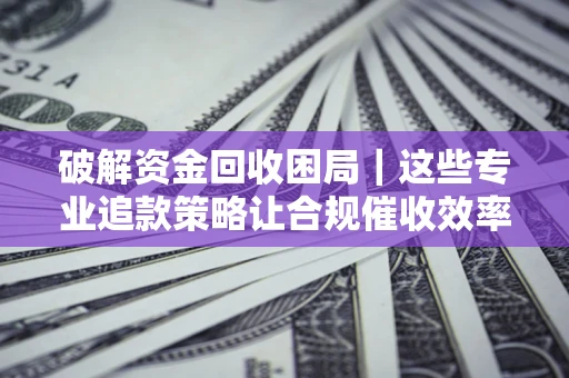 武汉破解资金回收困局｜这些专业追款策略让合规催收效率翻倍