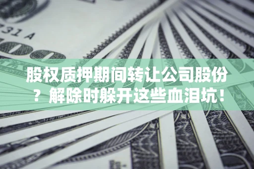 武汉股权质押期间转让公司股份？解除时躲开这些血泪坑！