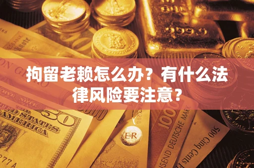 武汉拘留老赖怎么办？有什么法律风险要注意？