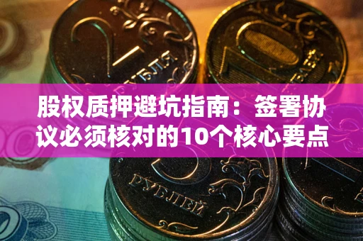 武汉股权质押避坑指南：签署协议必须核对的10个核心要点