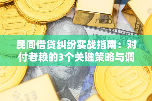 武汉民间借贷纠纷实战指南：对付老赖的3个关键策略与调解盲区解析