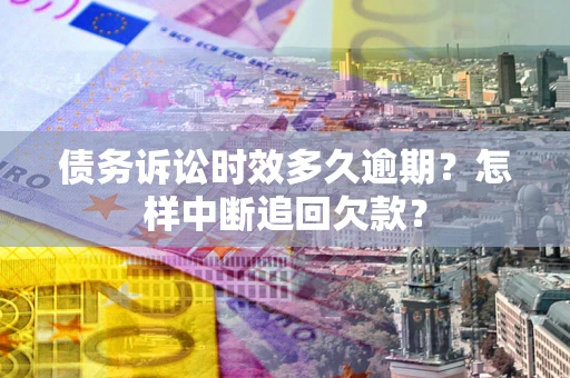 武汉债务诉讼时效多久逾期？怎样中断追回欠款？