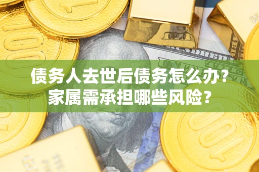 武汉债务人去世后债务怎么办？家属需承担哪些风险？