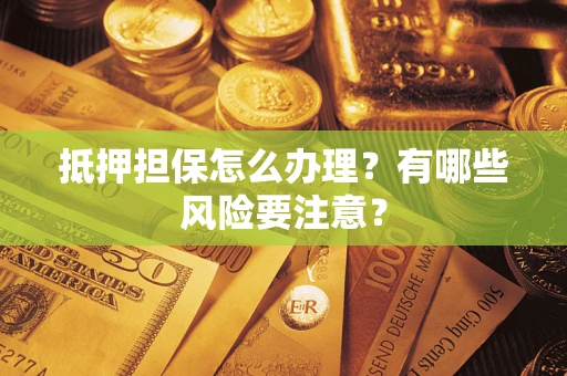 武汉抵押担保怎么办理？有哪些风险要注意？