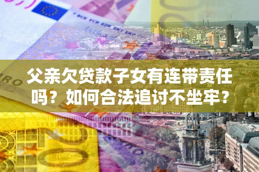 武汉父亲欠贷款子女有连带责任吗？如何合法追讨不坐牢？