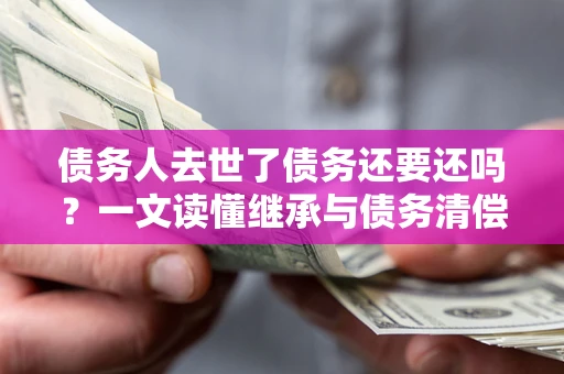 武汉债务人去世了债务还要还吗？一文读懂继承与债务清偿
