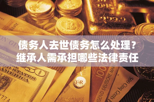 武汉债务人去世债务怎么处理？继承人需承担哪些法律责任？