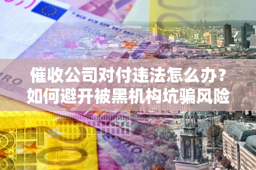 武汉催收公司对付违法怎么办？如何避开被黑机构坑骗风险