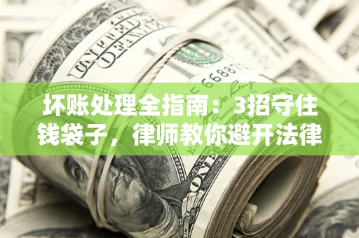 武汉坏账处理全指南：3招守住钱袋子，律师教你避开法律雷区