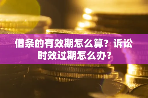 武汉借条的有效期怎么算？诉讼时效过期怎么办？