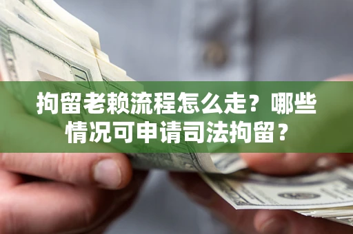 武汉拘留老赖流程怎么走?哪些情况可申请司法拘留? 武汉拘留老赖流程怎么走?哪些情况可申请司法拘留?
