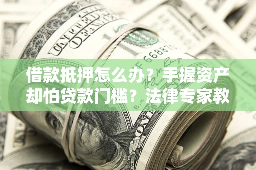 武汉借款抵押怎么办？手握资产却怕贷款门槛？法律专家教你办抵押不踩坑