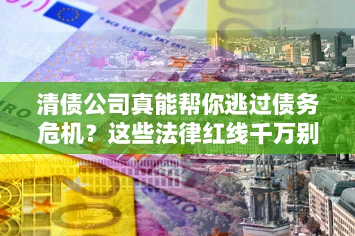 武汉清债公司真能帮你逃过债务危机？这些法律红线千万别踩