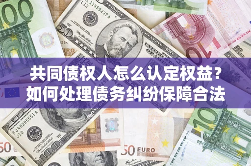 武汉共同债权人怎么认定权益？如何处理债务纠纷保障合法权益？