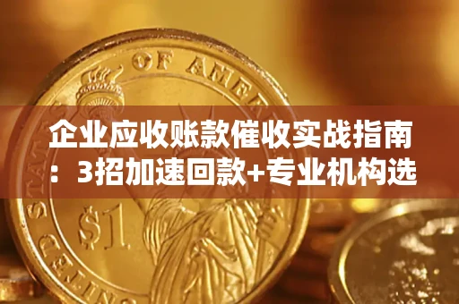 武汉企业应收账款催收实战指南：3招加速回款+专业机构选择避坑