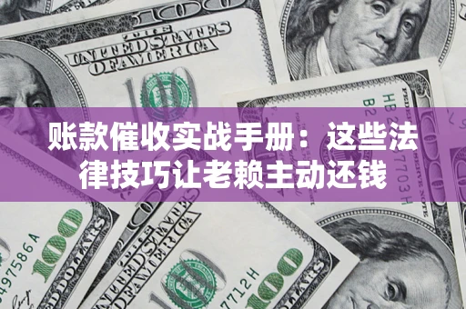 武汉账款催收实战手册：这些法律技巧让老赖主动还钱