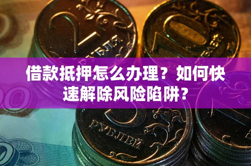 武汉借款抵押怎么办理？如何快速解除风险陷阱？