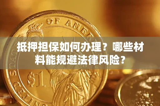 武汉抵押担保如何办理？哪些材料能规避法律风险？