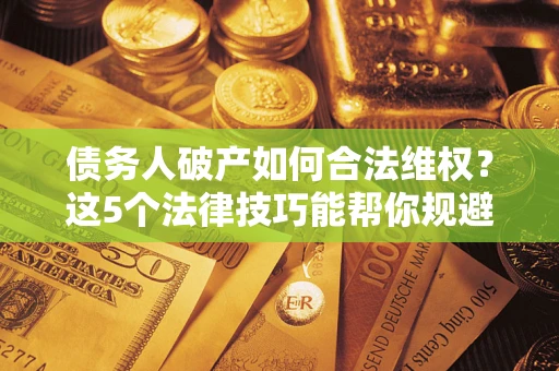 武汉债务人破产如何合法维权？这5个法律技巧能帮你规避风险