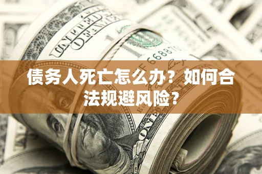 武汉债务人死亡怎么办？如何合法规避风险？