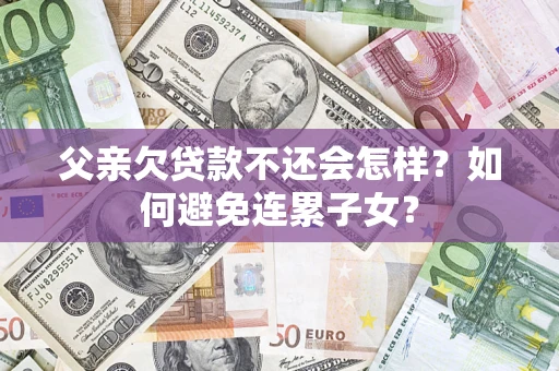 武汉父亲欠贷款不还会怎样？如何避免连累子女？