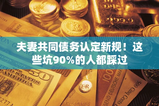 武汉夫妻共同债务认定新规！这些坑90%的人都踩过