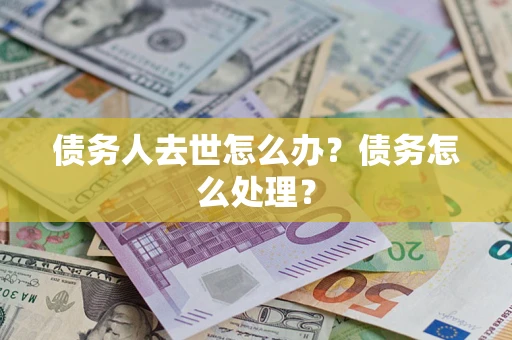 武汉债务人去世怎么办？债务怎么处理？