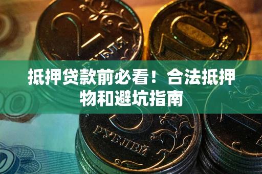 武汉抵押贷款前必看！合法抵押物和避坑指南