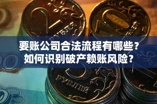 武汉要账公司合法流程有哪些？如何识别破产赖账风险？