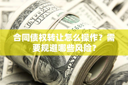 武汉合同债权转让怎么操作？需要规避哪些风险？