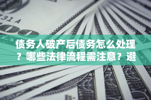 武汉债务人破产后债务怎么处理？哪些法律流程需注意？避免踩坑指南