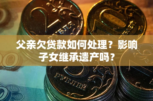 武汉父亲欠贷款如何处理？影响子女继承遗产吗？