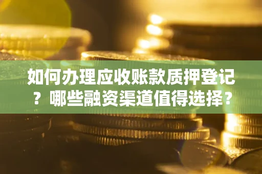 武汉如何办理应收账款质押登记？哪些融资渠道值得选择？