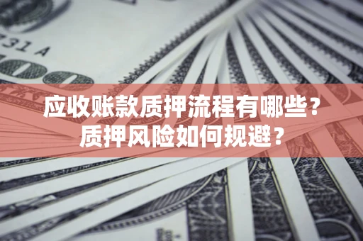 武汉应收账款质押流程有哪些？质押风险如何规避？