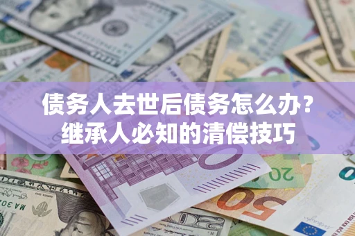 武汉债务人去世后债务怎么办？继承人必知的清偿技巧