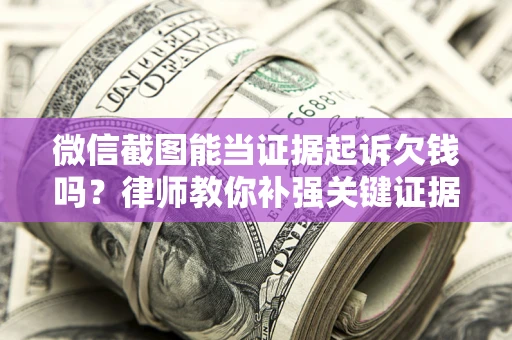 武汉微信截图能当证据起诉欠钱吗？律师教你补强关键证据