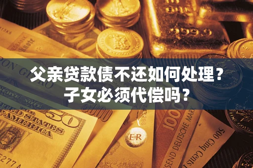 武汉父亲贷款债不还如何处理？子女必须代偿吗？