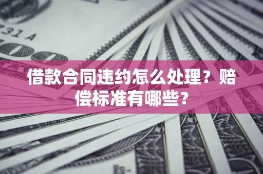 武汉借款合同违约怎么处理？赔偿标准有哪些？