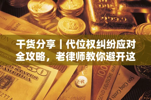 武汉干货分享｜代位权纠纷应对全攻略，老律师教你避开这5大雷区