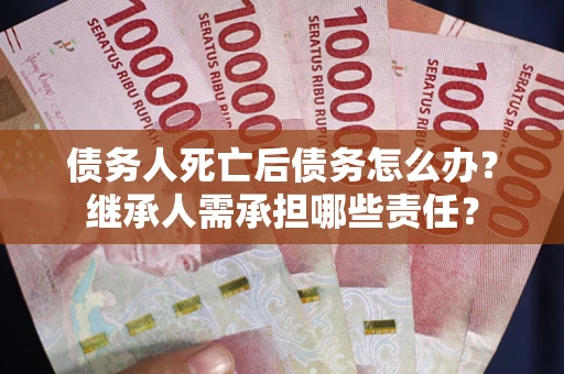 武汉债务人死亡后债务怎么办？继承人需承担哪些责任？