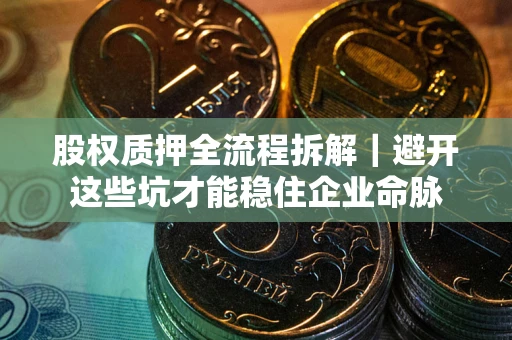 武汉股权质押全流程拆解｜避开这些坑才能稳住企业命脉