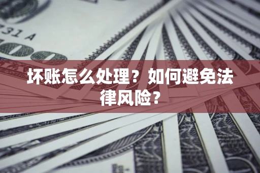 武汉坏账怎么处理？如何避免法律风险？
