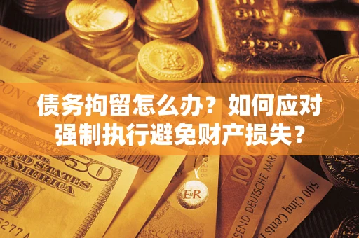 武汉债务拘留怎么办？如何应对强制执行避免财产损失？