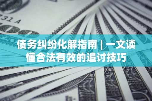 武汉债务纠纷化解指南 | 一文读懂合法有效的追讨技巧