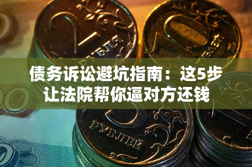 武汉债务诉讼避坑指南：这5步让法院帮你逼对方还钱