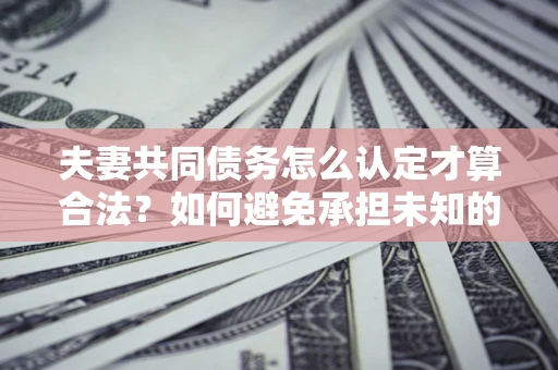 武汉夫妻共同债务怎么认定才算合法？如何避免承担未知的债务风险？