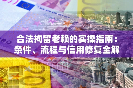 武汉合法拘留老赖的实操指南：条件、流程与信用修复全解析