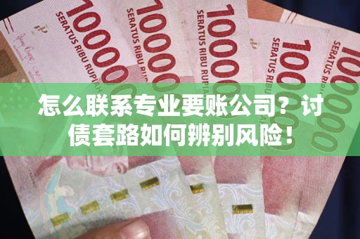 武汉怎么联系专业要账公司？讨债套路如何辨别风险！