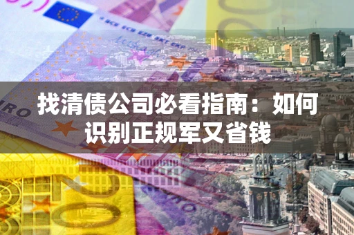 武汉找清债公司必看指南：如何识别正规军又省钱